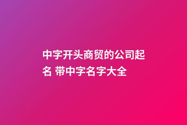 中字开头商贸的公司起名 带中字名字大全-第1张-公司起名-玄机派